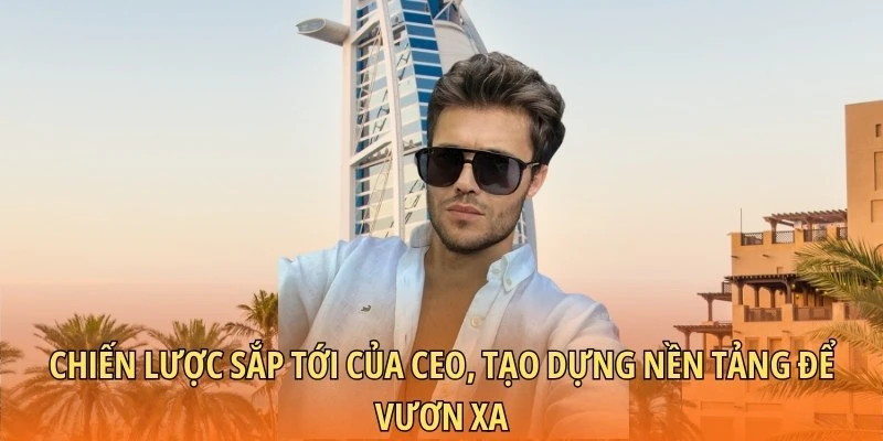 Chiến lược sắp tới của CEO, tạo dựng nền tảng để vươn xa